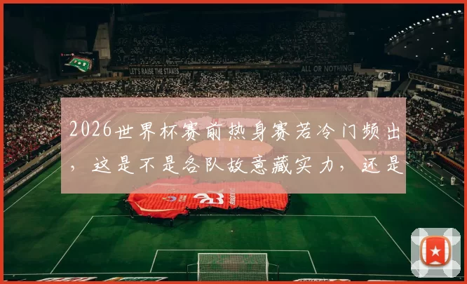 2026世界杯赛前热身赛若冷门频出，这是不是各队故意藏实力，还是真的状态没调整好