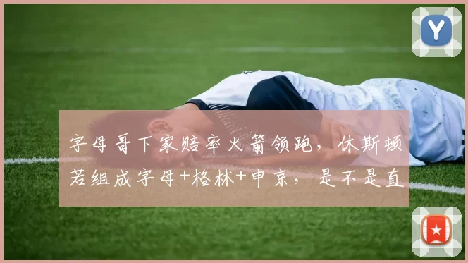 字母哥下家赔率火箭领跑，休斯顿若组成字母+格林+申京，是不是直接起飞西部