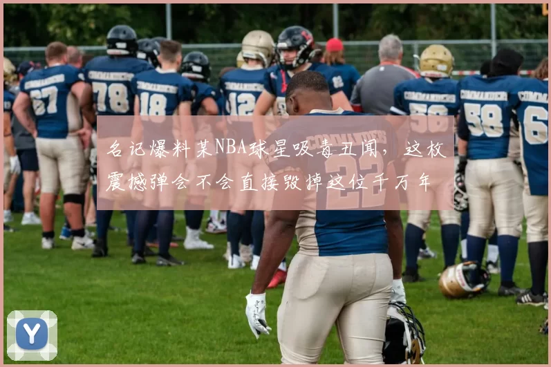 名记爆料某NBA球星吸毒丑闻，这枚震撼弹会不会直接毁掉这位千万年薪者的职业生涯
