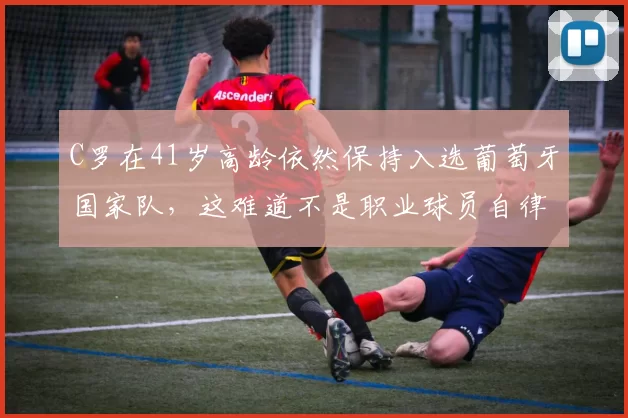 C罗在41岁高龄依然保持入选葡萄牙国家队，这难道不是职业球员自律与天赋的极致体现