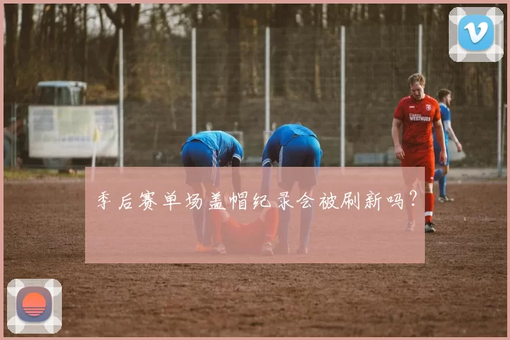 季后赛单场盖帽纪录会被刷新吗？