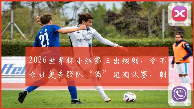 2026世界杯小组第三出线制，会不会让更多弱队“苟”进淘汰赛，制造黑马奇迹