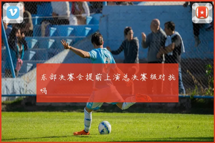 东部决赛会提前上演总决赛级对抗吗