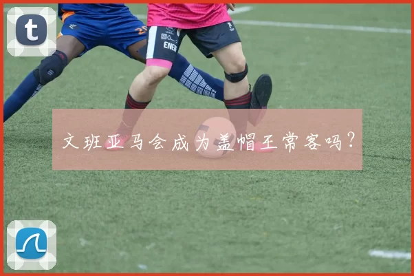 文班亚马会成为盖帽王常客吗？
