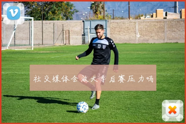 社交媒体会放大季后赛压力吗